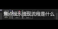 焦点娱乐提现流程是什么？详细步骤与到账时间解析