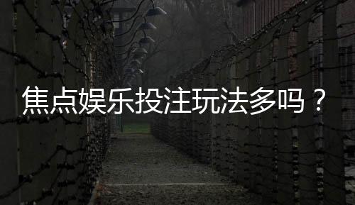 焦点娱乐投注玩法多吗?揭秘平台热门游戏与特色玩法