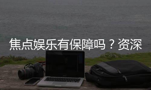 焦点娱乐有保障吗？资深玩家揭秘平台安全性与游戏体验
