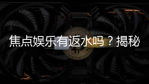 焦点娱乐有返水吗?揭秘返水政策与高额回馈详情