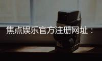 焦点娱乐官方注册网址：轻松获取最新官网入口与注册教程