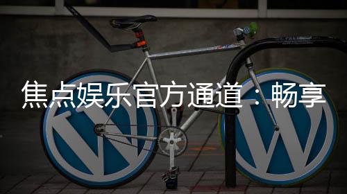 焦点娱乐官方通道:畅享顶级棋牌与电子游艺的尊贵体验