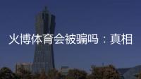 火博体育会被骗吗：真相揭秘
