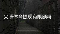 火博体育提现有限额吗：了解一下最新规定