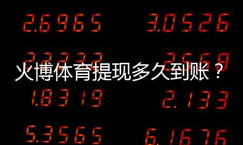 火博体育提现多久到账?:操作方法分享