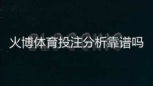 火博体育投注分析靠谱吗:经验分享