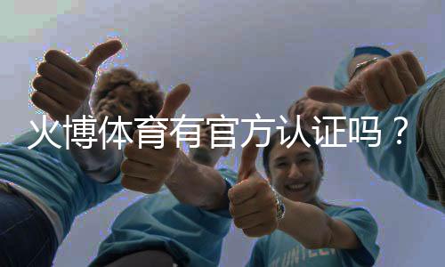 火博体育有官方认证吗？探究真相