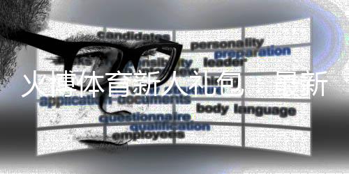 火博体育新人礼包：最新优惠大揭秘