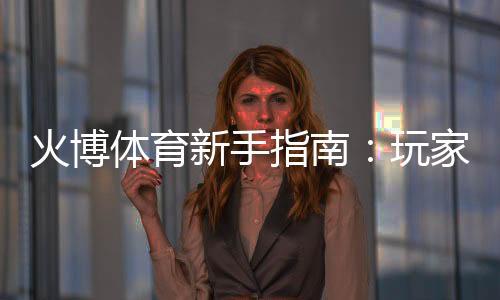 火博体育新手指南:玩家必读