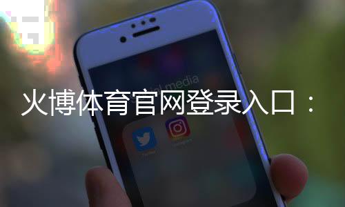 火博体育官网登录入口：在线体育投注新选择