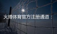 火博体育官方注册通道：轻松畅玩尽享乐趣