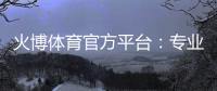 火博体育官方平台：专业体育投注乐趣