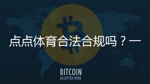 点点体育合法合规吗?一文看懂法律地位、监管与用户风险