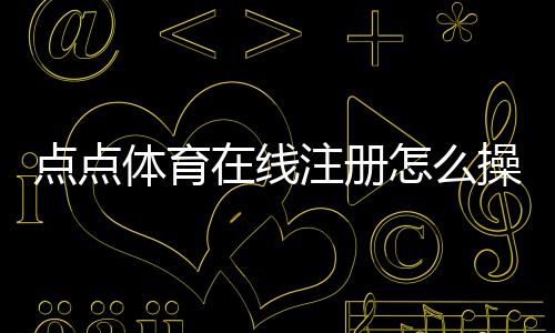 点点体育在线注册怎么操作?最新注册流程、身份验证与常见问题全解析