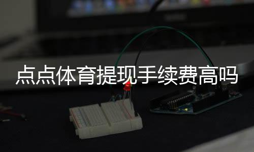 点点体育提现手续费高吗？真实费率拆解与省钱攻略