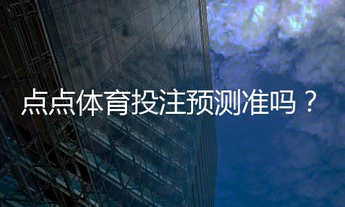 点点体育投注预测准吗？准确率揭秘与实战验证