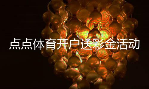 点点体育开户送彩金活动详解：领取步骤、优惠规则与风险提示