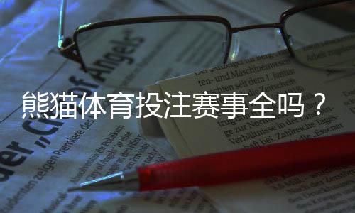 熊猫体育投注赛事全吗？一文看懂赛事覆盖、热门联赛与快速查看方法