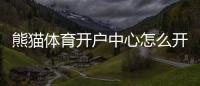 熊猫体育开户中心怎么开户？新手快速注册流程与安全注意事项