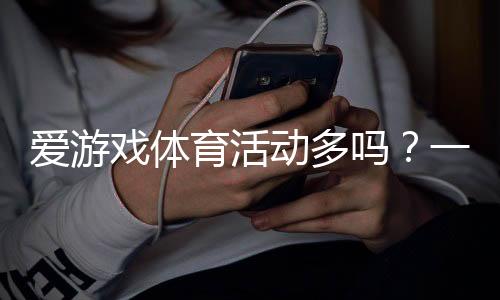 爱游戏体育活动多吗？一文看懂平台赛事类型、优惠与参与攻略
