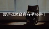 爱游戏体育官方平台是什么？官网入口、注册流程与新手玩法全攻略