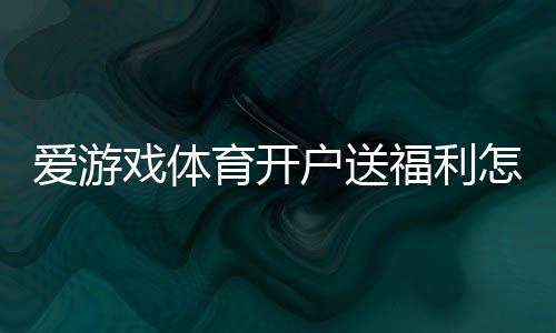 爱游戏体育开户送福利怎么领?最新注册送优惠与安全注意一览