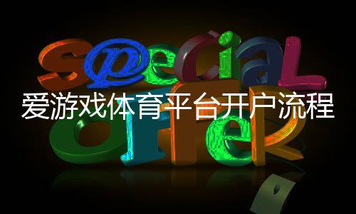 爱游戏体育平台开户流程详解:新手注册、实名认证与常见问题全攻略