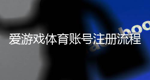 爱游戏体育账号注册流程详细教程：手机电脑快速注册与常见问题解答