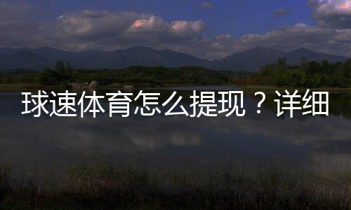 球速体育怎么提现？详细步骤与到账时间解析