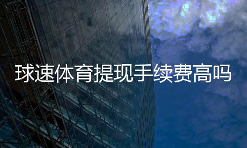 球速体育提现手续费高吗?全面解析费用标准与优化策略