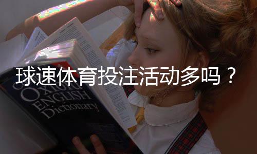 球速体育投注活动多吗？揭秘平台特色福利与高频赛事