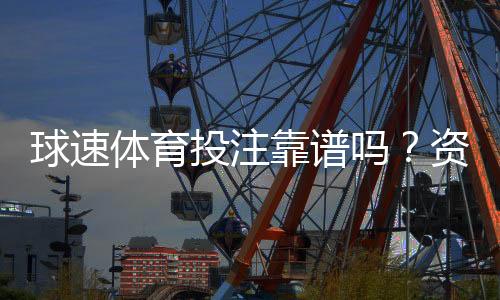 球速体育投注靠谱吗?资深玩家实测安全性与体验报告