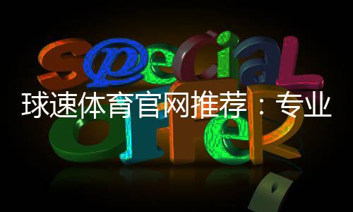 球速体育官网推荐：专业玩家解析最佳投注平台与实战技巧
