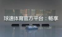 球速体育官方平台：畅享顶级赛事投注与电子游艺乐趣