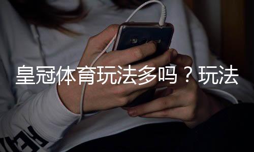 皇冠体育玩法多吗?玩法种类、热门玩法与新手投注攻略