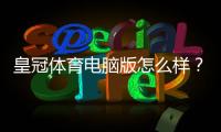 皇冠体育电脑版怎么样？安装体验、功能亮点与优缺点全面评测