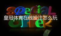 皇冠体育在线投注怎么玩？新手入门规则、常见玩法与投注技巧