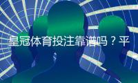 皇冠体育投注靠谱吗？平台信誉与安全性深度评测及新手防骗指南