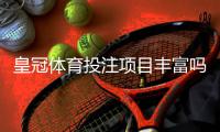 皇冠体育投注项目丰富吗？一文看懂可投注赛事、热门玩法与选择建议
