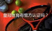 皇冠体育有官方认证吗？官方资质真假全面解析与辨别方法