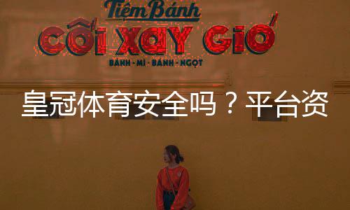 皇冠体育安全吗?平台资质、出款与用户评价全面安全评测
