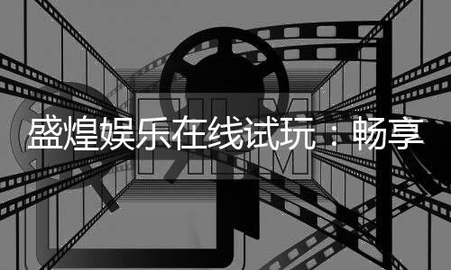 盛煌娱乐在线试玩:畅享顶级电子游艺的试玩盛宴