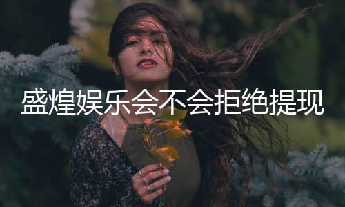 盛煌娱乐会不会拒绝提现?玩家实测提现到账经验分享