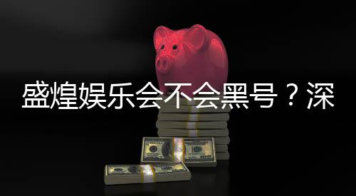 盛煌娱乐会不会黑号？深度解析平台安全性与防黑技巧