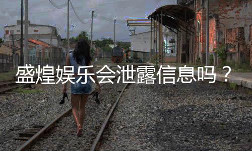 盛煌娱乐会泄露信息吗？深度解析平台安全性与隐私保护措施