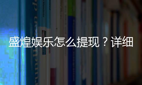 盛煌娱乐怎么提现?详细教程与到账时间解析