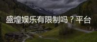盛煌娱乐有限制吗？平台规则与玩法限制详解
