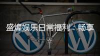 盛煌娱乐日常福利：畅享多重好礼与专属优惠