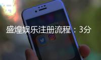 盛煌娱乐注册流程：3分钟轻松完成账号开通指南
