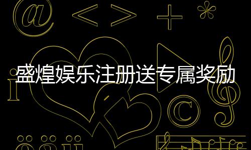 盛煌娱乐注册送专属奖励:新用户专享高额礼金与独家福利